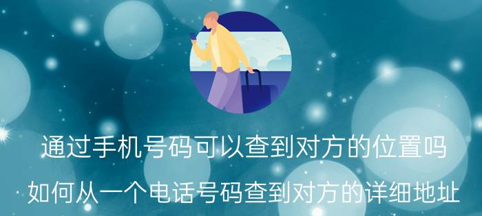 通过手机号码可以查到对方的位置吗 如何从一个电话号码查到对方的详细地址